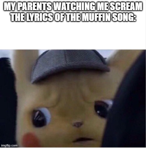 IT'S MUFFIN TIME AND I WANNA DIE DIE DIE | MY PARENTS WATCHING ME SCREAM THE LYRICS OF THE MUFFIN SONG: | image tagged in unsettled pikachu | made w/ Imgflip meme maker