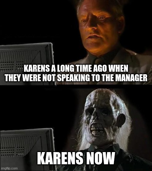 I'll Just Wait Here Meme |  KARENS A LONG TIME AGO WHEN THEY WERE NOT SPEAKING TO THE MANAGER; KARENS NOW | image tagged in memes,i'll just wait here | made w/ Imgflip meme maker