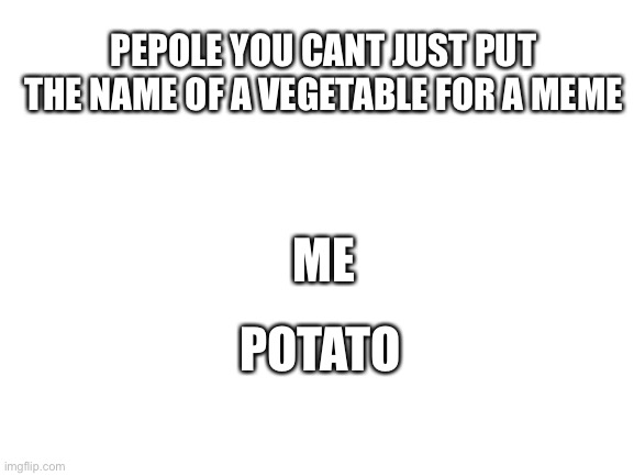 Blank White Template | PEPOLE YOU CANT JUST PUT THE NAME OF A VEGETABLE FOR A MEME; ME; POTATO | image tagged in blank white template | made w/ Imgflip meme maker