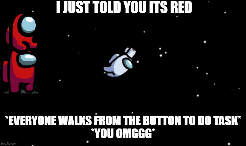 lllll | I JUST TOLD YOU ITS RED; *EVERYONE WALKS FROM THE BUTTON TO DO TASK*


*YOU OMGGG* | image tagged in among us ejected | made w/ Imgflip meme maker