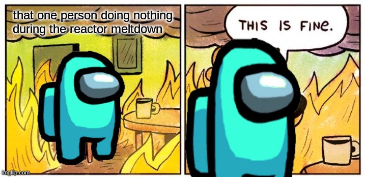 This Is Fine Meme | that one person doing nothing during the reactor meltdown | image tagged in memes,this is fine | made w/ Imgflip meme maker