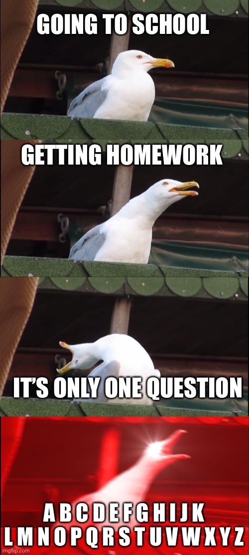 Inhaling Seagull | GOING TO SCHOOL; GETTING HOMEWORK; IT’S ONLY ONE QUESTION; A B C D E F G H I J K L M N O P Q R S T U V W X Y Z | image tagged in memes,inhaling seagull | made w/ Imgflip meme maker
