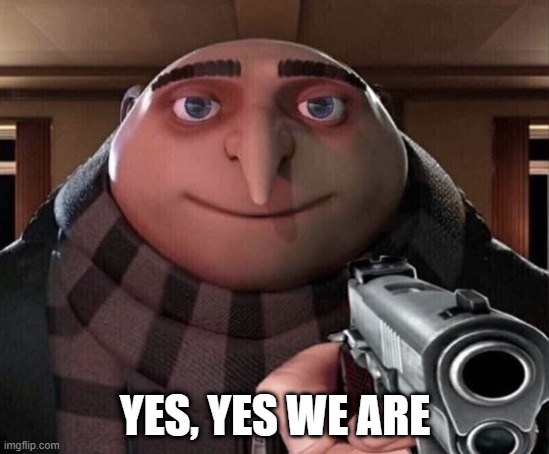 Gru Gun | YES, YES WE ARE | image tagged in gru gun | made w/ Imgflip meme maker