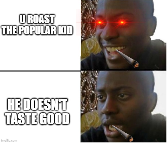 hm |  U ROAST THE POPULAR KID; HE DOESN'T TASTE GOOD | image tagged in dissapointed black guy | made w/ Imgflip meme maker