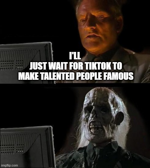 When is this gonna happen? | I'LL
 JUST WAIT FOR TIKTOK TO
 MAKE TALENTED PEOPLE FAMOUS | image tagged in memes,i'll just wait here | made w/ Imgflip meme maker