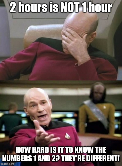 Picard Facepalm WTF Combo | 2 hours is NOT 1 hour HOW HARD IS IT TO KNOW THE NUMBERS 1 AND 2? THEY'RE DIFFERENT! | image tagged in picard facepalm wtf combo | made w/ Imgflip meme maker