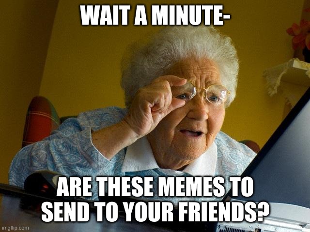 Grandma Finds The Internet Meme | WAIT A MINUTE-; ARE THESE MEMES TO SEND TO YOUR FRIENDS? | image tagged in memes,grandma finds the internet | made w/ Imgflip meme maker