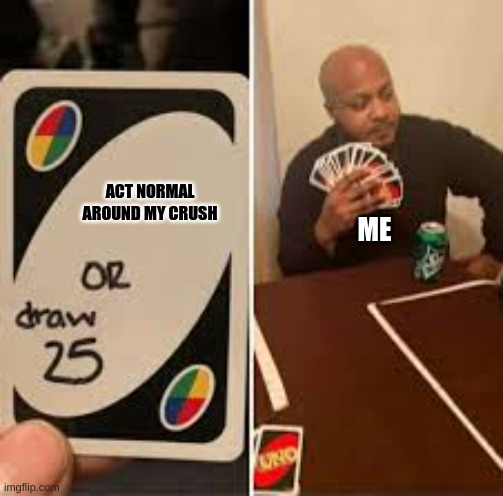The most true meme ever | ACT NORMAL AROUND MY CRUSH; ME | image tagged in uno draw 25 cards,memes,so true memes | made w/ Imgflip meme maker