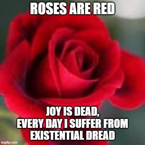 roses are red | ROSES ARE RED; JOY IS DEAD,
EVERY DAY I SUFFER FROM
EXISTENTIAL DREAD | image tagged in roses are red | made w/ Imgflip meme maker