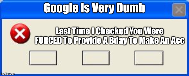 Windows Error | Google Is Very Dumb; Last Time I Checked You Were FORCED To Provide A Bday To Make An Acc | image tagged in windows error | made w/ Imgflip meme maker