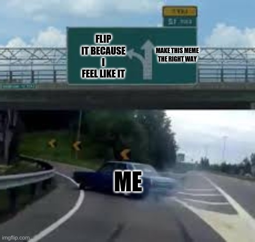 Making memes backwards bc I feel like it | FLIP IT BECAUSE I FEEL LIKE IT; MAKE THIS MEME THE RIGHT WAY; ME | image tagged in car drift meme,memes,car memes | made w/ Imgflip meme maker