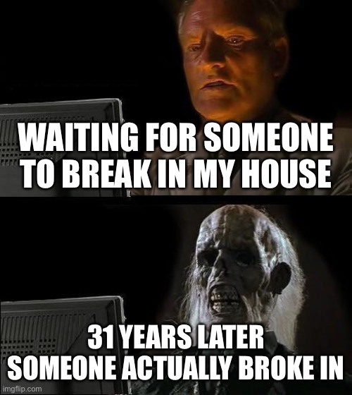 I'll Just Wait Here Meme | WAITING FOR SOMEONE TO BREAK IN MY HOUSE; 31 YEARS LATER SOMEONE ACTUALLY BROKE IN | image tagged in memes,i'll just wait here | made w/ Imgflip meme maker