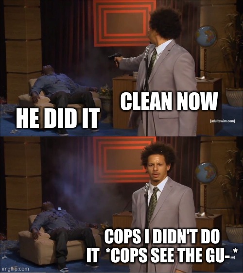 Who Killed Hannibal | CLEAN NOW; HE DID IT; COPS I DIDN'T DO IT  *COPS SEE THE GU- * | image tagged in memes,who killed hannibal | made w/ Imgflip meme maker