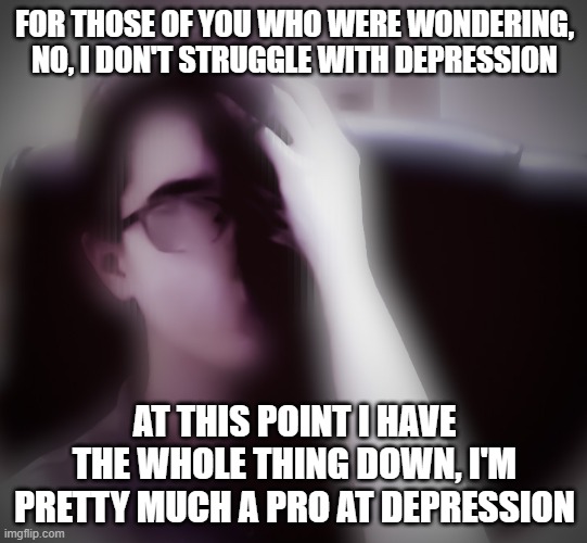I don't struggle | FOR THOSE OF YOU WHO WERE WONDERING, NO, I DON'T STRUGGLE WITH DEPRESSION; AT THIS POINT I HAVE THE WHOLE THING DOWN, I'M PRETTY MUCH A PRO AT DEPRESSION | image tagged in depression,pro | made w/ Imgflip meme maker