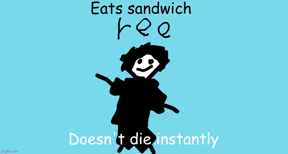 ree | Eats sandwich Doesn't die instantly | image tagged in ree | made w/ Imgflip meme maker