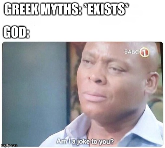 TYSM FOR 4837 POINTS LOVE YOU GUYS | GREEK MYTHS: *EXISTS*; GOD: | image tagged in am i a joke to you | made w/ Imgflip meme maker