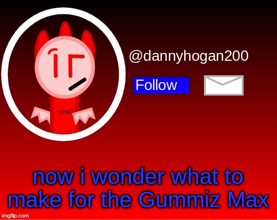 dannyhogan200 announcement | now i wonder what to make for the Gummiz Max | image tagged in dannyhogan200 announcement | made w/ Imgflip meme maker