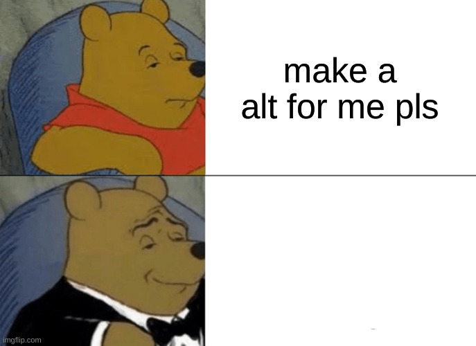 Tuxedo Winnie The Pooh | make a alt for me pls | image tagged in memes,tuxedo winnie the pooh | made w/ Imgflip meme maker