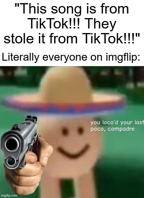 you loco'd your last poco, compadre |  "This song is from TikTok!!! They stole it from TikTok!!!"; Literally everyone on imgflip: | image tagged in funny,memes,loco,tik tok,tik tok sucks,you ve loco d your last poco compadre | made w/ Imgflip meme maker