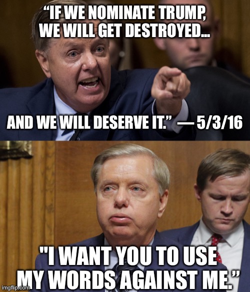 Done and done. Lindsey is the toilet that keeps on clogging. | “IF WE NOMINATE TRUMP, WE WILL GET DESTROYED... AND WE WILL DESERVE IT.”  — 5/3/16; "I WANT YOU TO USE MY WORDS AGAINST ME.” | image tagged in pissed off lindsey,lindsey graham,election 2020,donald trump is an idiot,donald trump you're fired | made w/ Imgflip meme maker
