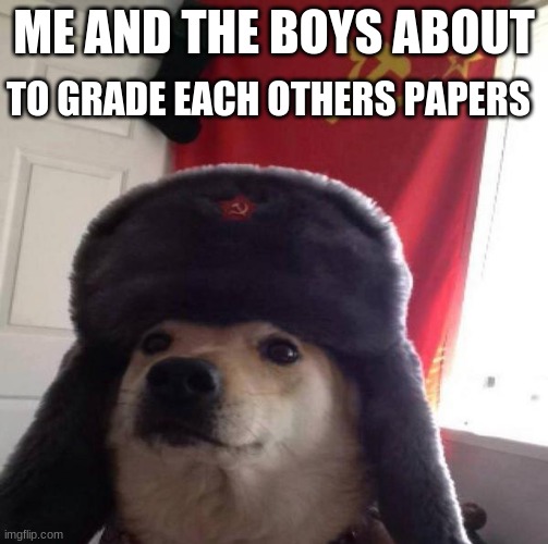 Russian Doge | ME AND THE BOYS ABOUT; TO GRADE EACH OTHERS PAPERS | image tagged in russian doge | made w/ Imgflip meme maker
