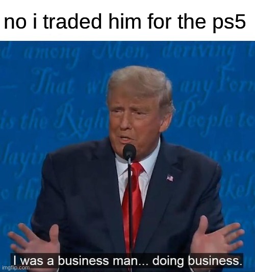 I was a businessman doing business | no i traded him for the ps5 | image tagged in i was a businessman doing business | made w/ Imgflip meme maker