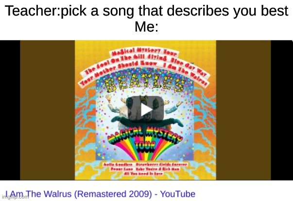 i am a walrus | Teacher:pick a song that describes you best
Me: | image tagged in memes,the beatles | made w/ Imgflip meme maker