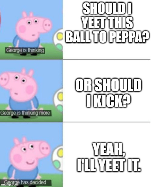 Peppa Pig Yeet Meme | SHOULD I YEET THIS BALL TO PEPPA? OR SHOULD I KICK? YEAH, I'LL YEET IT. | image tagged in george is thinking,memes | made w/ Imgflip meme maker