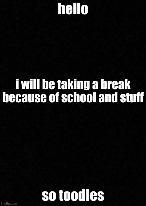 Blank  | hello; i will be taking a break because of school and stuff; so toodles | image tagged in blank | made w/ Imgflip meme maker