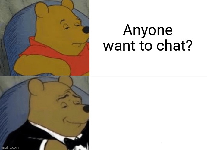 Tuxedo Winnie The Pooh | Anyone want to chat? | image tagged in memes,tuxedo winnie the pooh | made w/ Imgflip meme maker