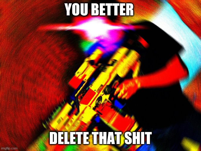 You Better Delete that Shit | YOU BETTER DELETE THAT SHIT | image tagged in you better delete that shit | made w/ Imgflip meme maker