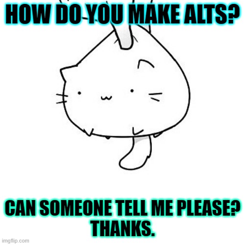 does anyone have any clue how to make these things? | HOW DO YOU MAKE ALTS? CAN SOMEONE TELL ME PLEASE?
THANKS. | image tagged in cat | made w/ Imgflip meme maker