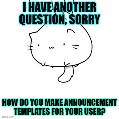 life questions...little help pleze? thx | I HAVE ANOTHER QUESTION, SORRY; HOW DO YOU MAKE ANNOUNCEMENT TEMPLATES FOR YOUR USER? | image tagged in cat | made w/ Imgflip meme maker