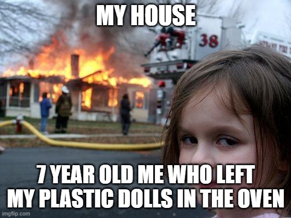 Disaster Girl | MY HOUSE; 7 YEAR OLD ME WHO LEFT MY PLASTIC DOLLS IN THE OVEN | image tagged in memes,disaster girl | made w/ Imgflip meme maker