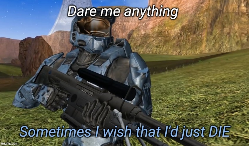 Sometimes I wish that I'd just die | Dare me anything | image tagged in sometimes i wish that i'd just die | made w/ Imgflip meme maker