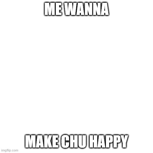 me wanna make chu happy | ME WANNA; MAKE CHU HAPPY | image tagged in blank transparent square | made w/ Imgflip meme maker