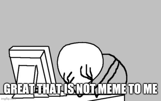 Computer Guy Facepalm Meme | GREAT THAT IS NOT MEME TO ME | image tagged in memes,computer guy facepalm | made w/ Imgflip meme maker