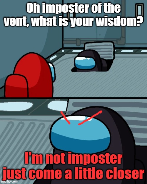 impostor of the vent | Oh imposter of the vent, what is your wisdom? I'm not imposter just come a little closer | image tagged in impostor of the vent | made w/ Imgflip meme maker