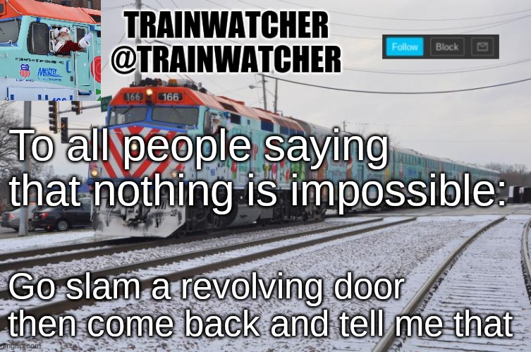 Trainwatcher Announcement 7 | To all people saying that nothing is impossible:; Go slam a revolving door then come back and tell me that | image tagged in trainwatcher announcement 7 | made w/ Imgflip meme maker