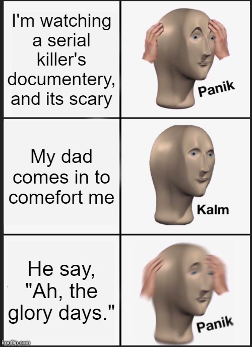 Panik Kalm Panik Meme | I'm watching a serial killer's documentery, and its scary; My dad comes in to comefort me; He say, "Ah, the glory days." | image tagged in memes,panik kalm panik | made w/ Imgflip meme maker