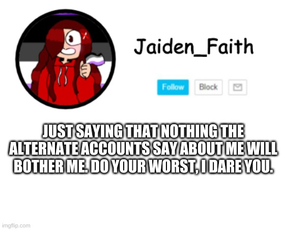 It's the truth. | JUST SAYING THAT NOTHING THE ALTERNATE ACCOUNTS SAY ABOUT ME WILL BOTHER ME. DO YOUR WORST, I DARE YOU. | made w/ Imgflip meme maker