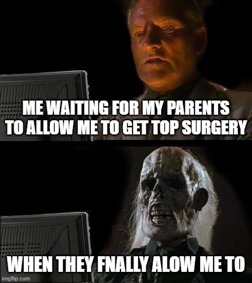 I'll Just Wait Here Meme | ME WAITING FOR MY PARENTS TO ALLOW ME TO GET TOP SURGERY; WHEN THEY FNALLY ALOW ME TO | image tagged in memes,i'll just wait here | made w/ Imgflip meme maker