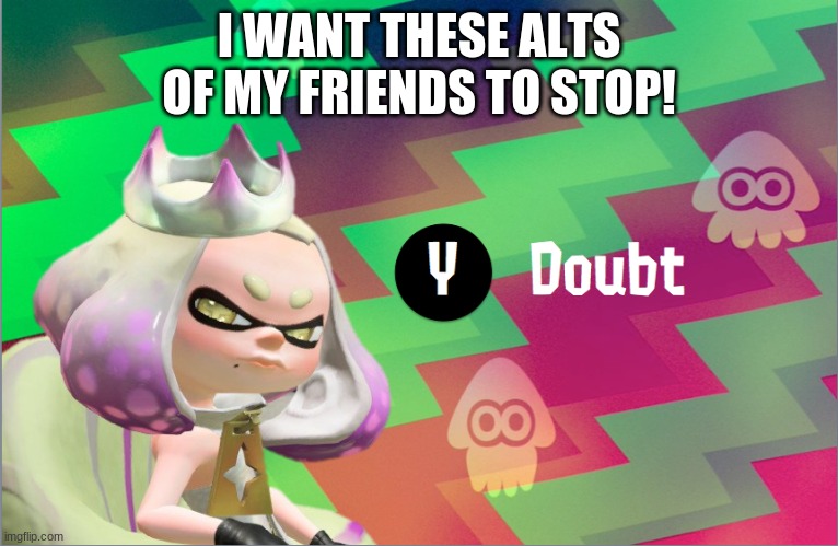 im fine with the BlooberrySomething alts, i meant like the ones that are causing madness | I WANT THESE ALTS OF MY FRIENDS TO STOP! | image tagged in pearl doubt | made w/ Imgflip meme maker