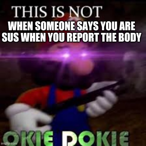 This is not okie dokie | WHEN SOMEONE SAYS YOU ARE SUS WHEN YOU REPORT THE BODY | image tagged in this is not okie dokie | made w/ Imgflip meme maker