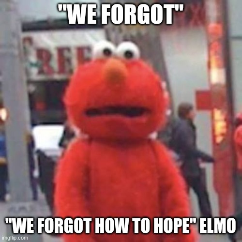 "WE FORGOT" "WE FORGOT HOW TO HOPE" ELMO | image tagged in depressed elmo | made w/ Imgflip meme maker