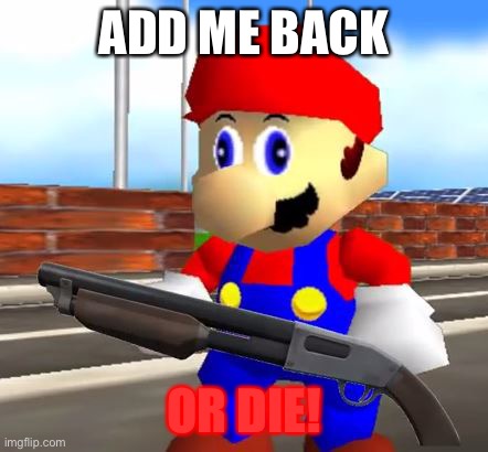 SMG4 Shotgun Mario | ADD ME BACK OR DIE! | image tagged in smg4 shotgun mario | made w/ Imgflip meme maker