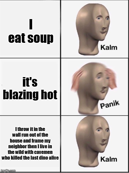 Reverse kalm panik | I eat soup; it's blazing hot; I throw it in the wall run out of the house and frame my neighbor then I live in the wild with cavemen who killed the last dino alive | image tagged in reverse kalm panik | made w/ Imgflip meme maker