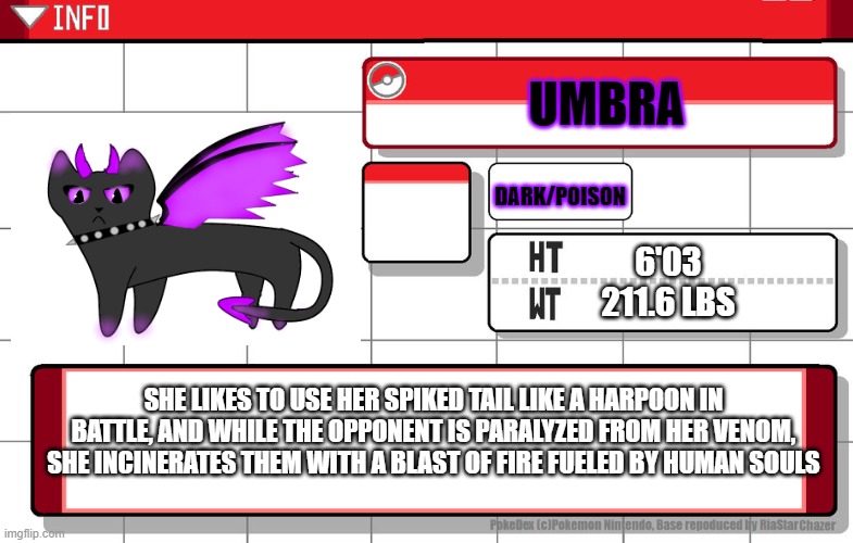 Imgflip username pokedex | UMBRA; DARK/POISON; 6'03
211.6 LBS; SHE LIKES TO USE HER SPIKED TAIL LIKE A HARPOON IN BATTLE, AND WHILE THE OPPONENT IS PARALYZED FROM HER VENOM, SHE INCINERATES THEM WITH A BLAST OF FIRE FUELED BY HUMAN SOULS | image tagged in imgflip username pokedex | made w/ Imgflip meme maker