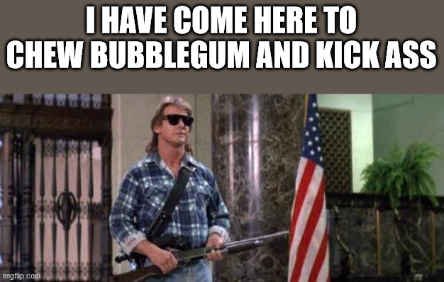 I have come here to chew bubblegum and kick ass... and I'm all o | I HAVE COME HERE TO CHEW BUBBLEGUM AND KICK ASS | image tagged in i have come here to chew bubblegum and kick ass and i'm all o | made w/ Imgflip meme maker