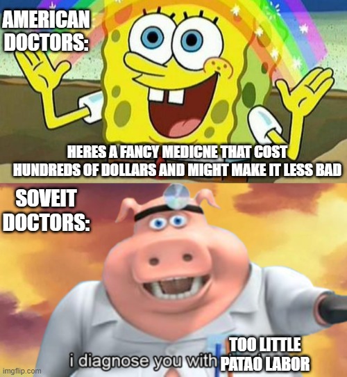 AMERICAN DOCTORS:; HERES A FANCY MEDICNE THAT COST HUNDREDS OF DOLLARS AND MIGHT MAKE IT LESS BAD; SOVEIT DOCTORS:; TOO LITTLE PATAO LABOR | image tagged in spongebob rainbow,i diagnose you with dead,soviet union,doctor | made w/ Imgflip meme maker